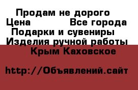 Продам не дорого › Цена ­ 8 500 - Все города Подарки и сувениры » Изделия ручной работы   . Крым,Каховское